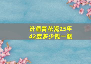 汾酒青花瓷25年42度多少钱一瓶