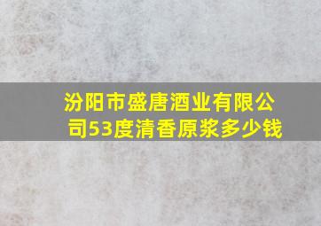 汾阳市盛唐酒业有限公司53度清香原浆多少钱