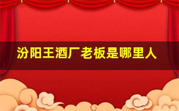 汾阳王酒厂老板是哪里人