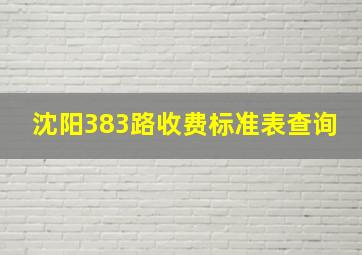 沈阳383路收费标准表查询