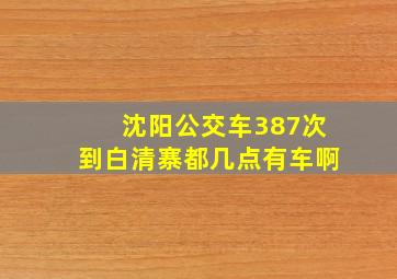 沈阳公交车387次到白清寨都几点有车啊