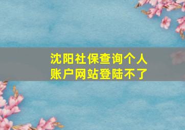 沈阳社保查询个人账户网站登陆不了