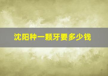 沈阳种一颗牙要多少钱