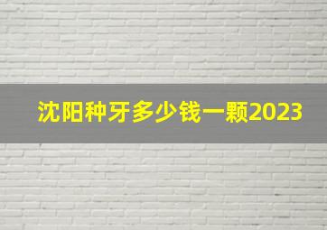 沈阳种牙多少钱一颗2023