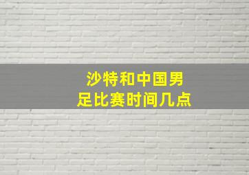 沙特和中国男足比赛时间几点