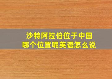 沙特阿拉伯位于中国哪个位置呢英语怎么说