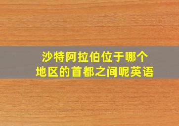 沙特阿拉伯位于哪个地区的首都之间呢英语