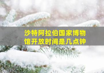 沙特阿拉伯国家博物馆开放时间是几点钟