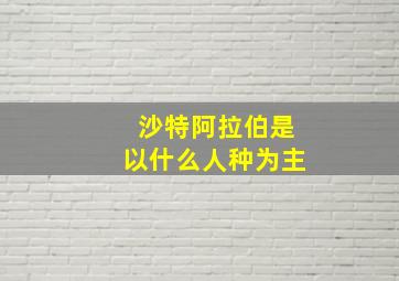 沙特阿拉伯是以什么人种为主