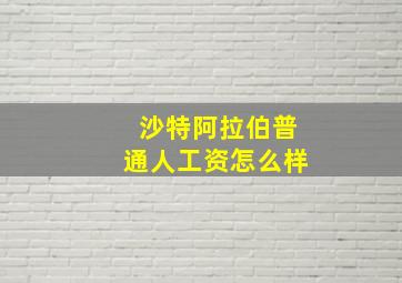 沙特阿拉伯普通人工资怎么样