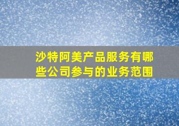 沙特阿美产品服务有哪些公司参与的业务范围