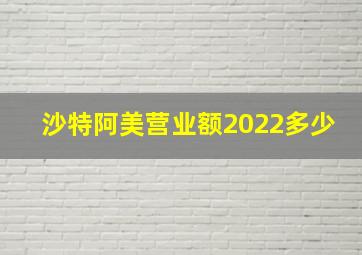 沙特阿美营业额2022多少