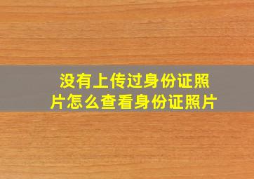 没有上传过身份证照片怎么查看身份证照片