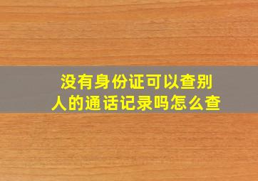 没有身份证可以查别人的通话记录吗怎么查