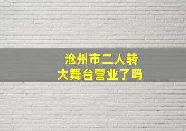 沧州市二人转大舞台营业了吗