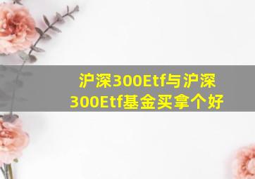 沪深300Etf与沪深300Etf基金买拿个好