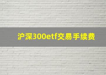 沪深300etf交易手续费