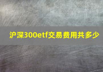 沪深300etf交易费用共多少