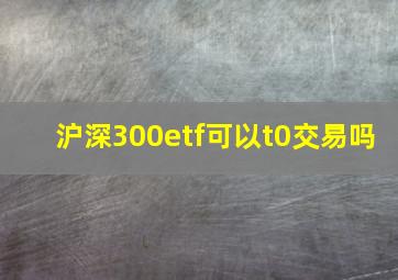 沪深300etf可以t0交易吗