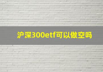 沪深300etf可以做空吗