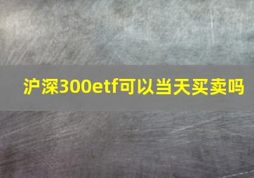 沪深300etf可以当天买卖吗