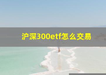 沪深300etf怎么交易