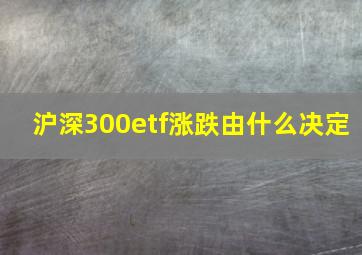 沪深300etf涨跌由什么决定