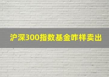 沪深300指数基金咋样卖出