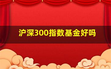 沪深300指数基金好吗