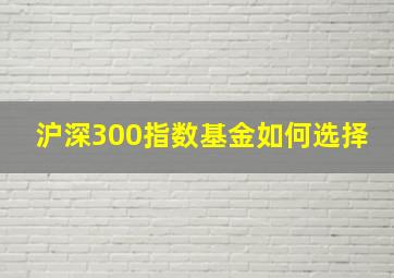 沪深300指数基金如何选择