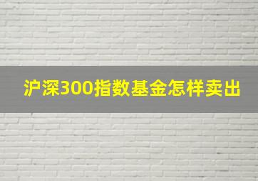 沪深300指数基金怎样卖出