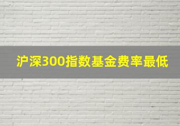 沪深300指数基金费率最低