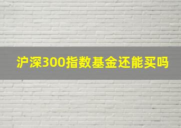 沪深300指数基金还能买吗