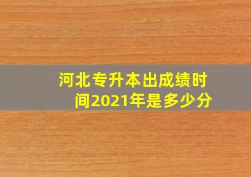 河北专升本出成绩时间2021年是多少分