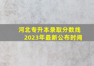 河北专升本录取分数线2023年最新公布时间