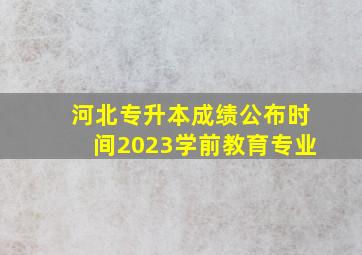 河北专升本成绩公布时间2023学前教育专业