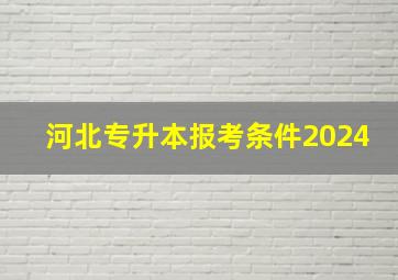 河北专升本报考条件2024