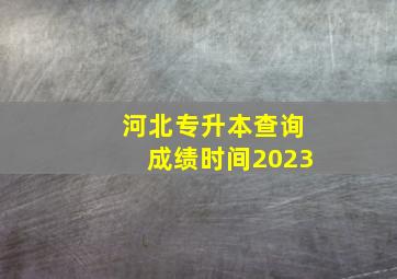 河北专升本查询成绩时间2023