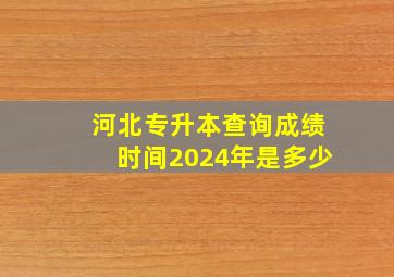 河北专升本查询成绩时间2024年是多少