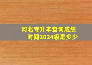 河北专升本查询成绩时间2024级是多少