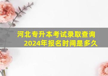 河北专升本考试录取查询2024年报名时间是多久