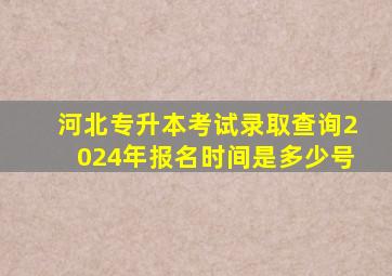 河北专升本考试录取查询2024年报名时间是多少号