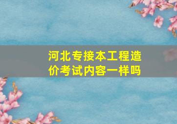 河北专接本工程造价考试内容一样吗