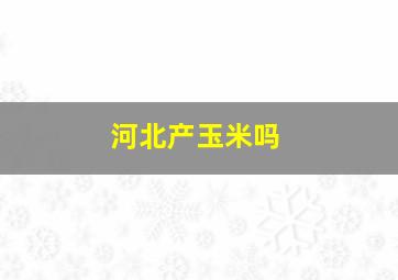 河北产玉米吗