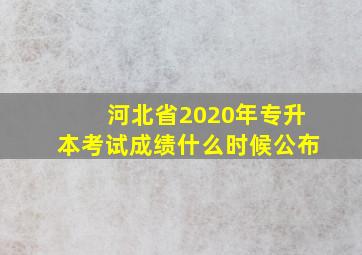 河北省2020年专升本考试成绩什么时候公布