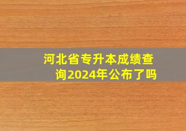 河北省专升本成绩查询2024年公布了吗