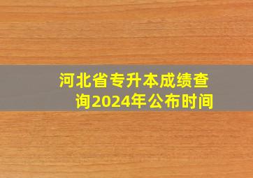 河北省专升本成绩查询2024年公布时间