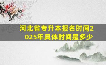 河北省专升本报名时间2025年具体时间是多少