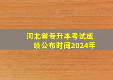 河北省专升本考试成绩公布时间2024年