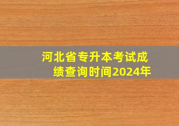 河北省专升本考试成绩查询时间2024年